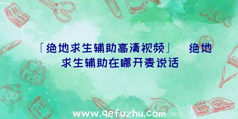 「绝地求生辅助高清视频」|绝地求生辅助在哪开麦说话